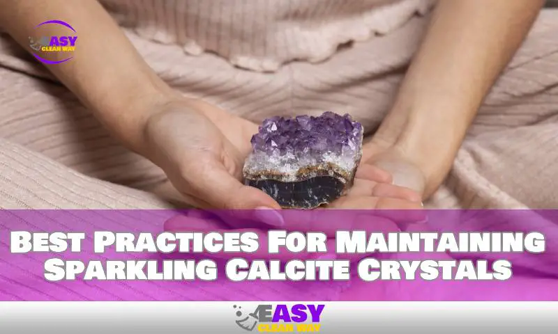 Best Practices For Maintaining Sparkling Calcite Crystals