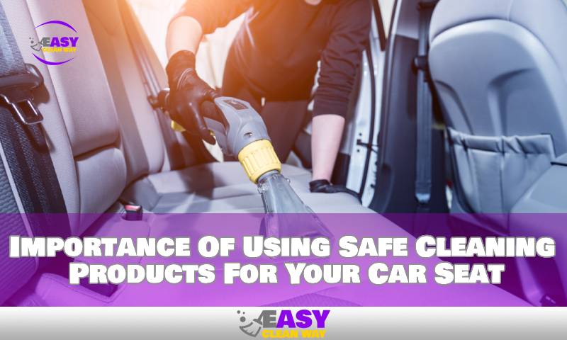 Importance Of Using Safe Cleaning Products For Your Car Seat