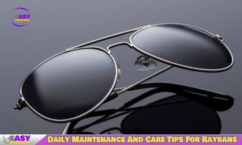 Daily Maintenance And Care Tips For Raybans