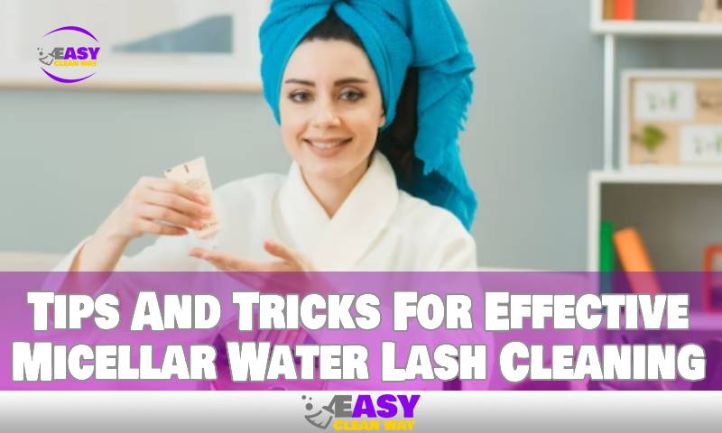 Tips And Tricks For Effective Micellar Water Lash Cleaning