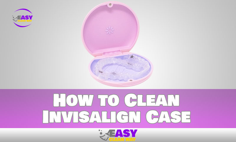 How to Clean Invisalign Case