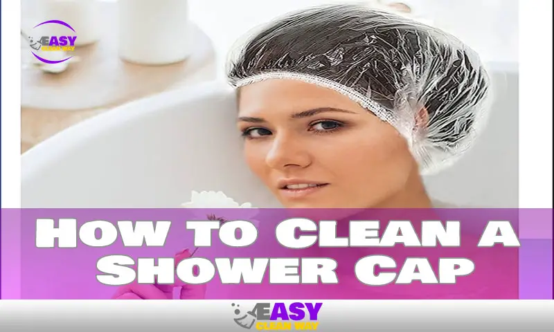 Ultimate Guide: How to Clean a Shower Cap