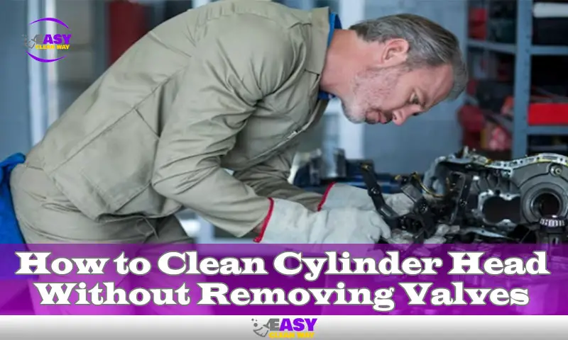 How to Clean Cylinder Head Without Removing Valves